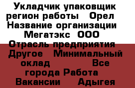 Укладчик-упаковщик(регион работы - Орел) › Название организации ­ Мегатэкс, ООО › Отрасль предприятия ­ Другое › Минимальный оклад ­ 26 000 - Все города Работа » Вакансии   . Адыгея респ.